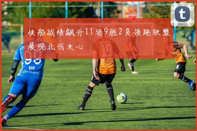 快船战绩飙升11场9胜2负领跑联盟展现北伐决心