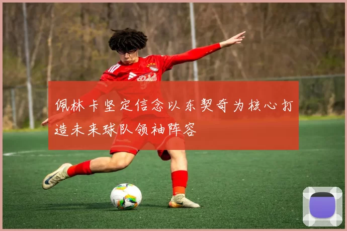 佩林卡坚定信念以东契奇为核心打造未来球队领袖阵容