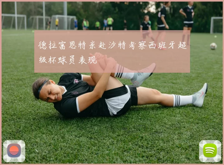 德拉富恩特亲赴沙特考察西班牙超级杯球员表现