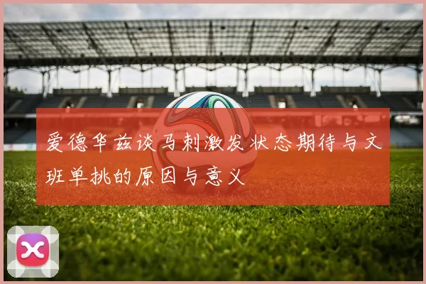 爱德华兹谈马刺激发状态期待与文班单挑的原因与意义