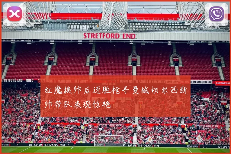 红魔换帅后连胜枪手曼城切尔西新帅带队表现惊艳