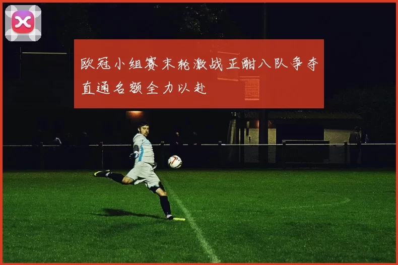 欧冠小组赛末轮激战正酣八队争夺直通名额全力以赴