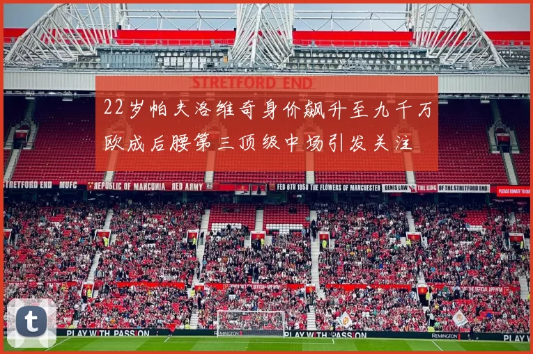 22岁帕夫洛维奇身价飙升至九千万欧成后腰第三顶级中场引发关注