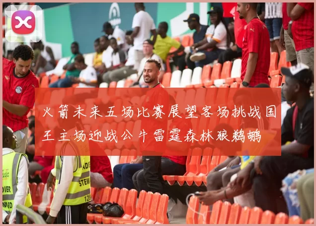 火箭未来五场比赛展望客场挑战国王主场迎战公牛雷霆森林狼鹈鹕