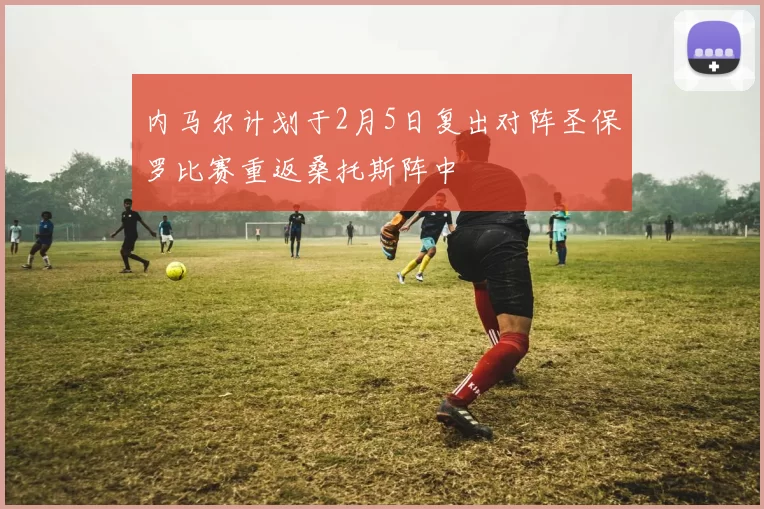内马尔计划于2月5日复出对阵圣保罗比赛重返桑托斯阵中