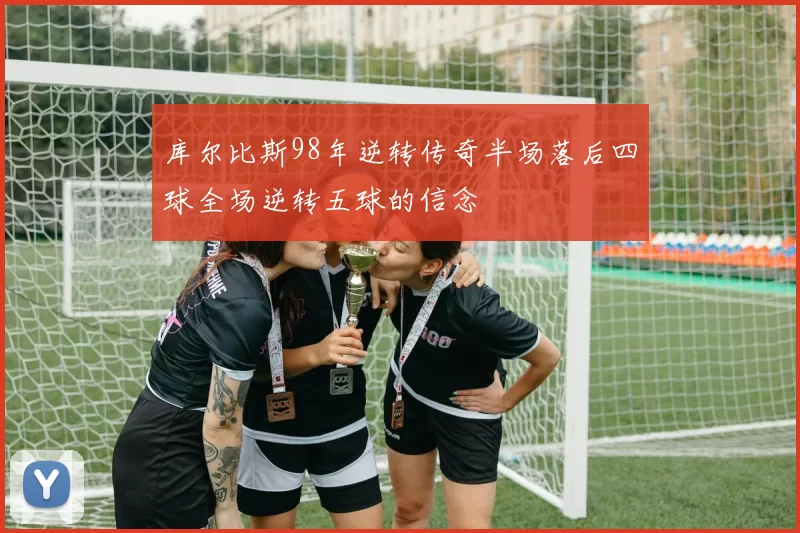 库尔比斯98年逆转传奇半场落后四球全场逆转五球的信念