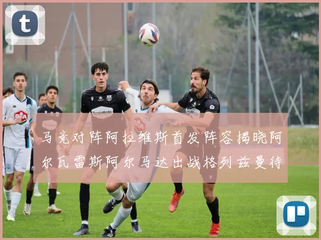 马竞对阵阿拉维斯首发阵容揭晓阿尔瓦雷斯阿尔马达出战格列兹曼待命