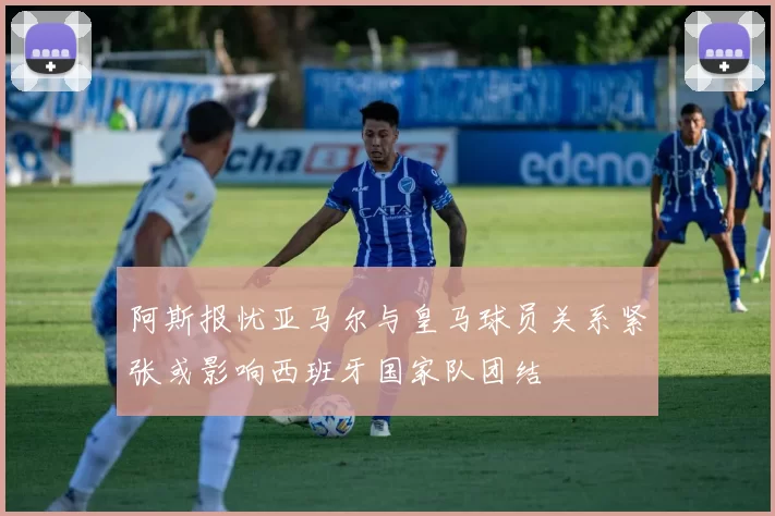 阿斯报忧亚马尔与皇马球员关系紧张或影响西班牙国家队团结