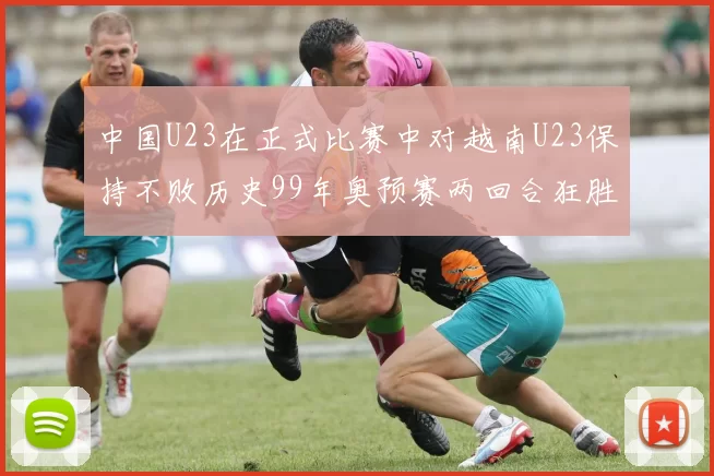 中国U23在正式比赛中对越南U23保持不败历史99年奥预赛两回合狂胜7-0
