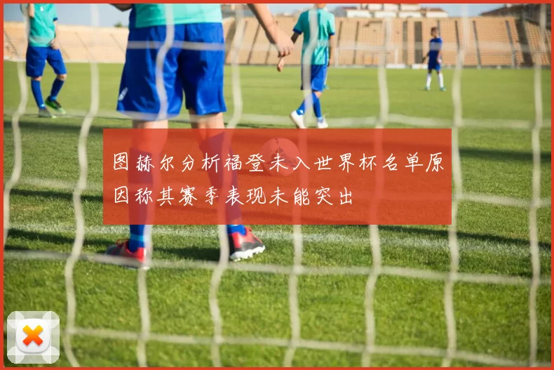 图赫尔分析福登未入世界杯名单原因称其赛季表现未能突出